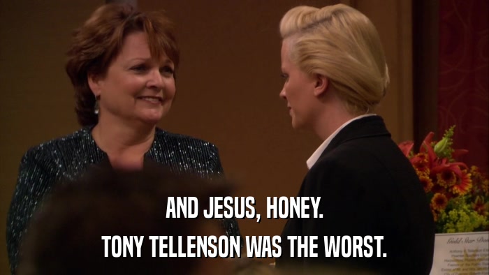 AND JESUS, HONEY. TONY TELLENSON WAS THE WORST. 