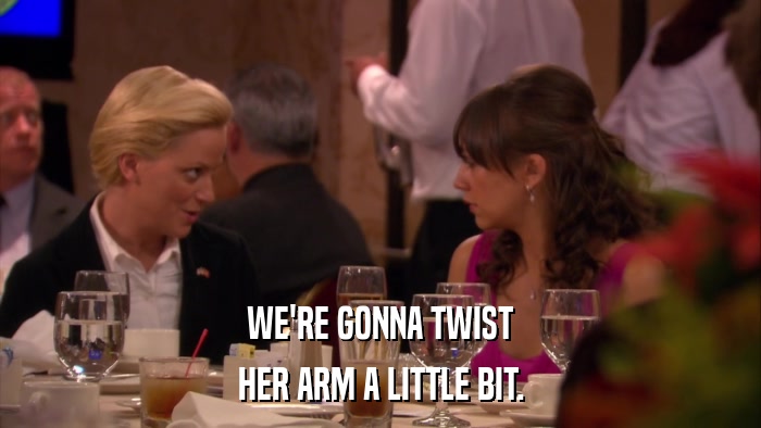 WE'RE GONNA TWIST HER ARM A LITTLE BIT. 