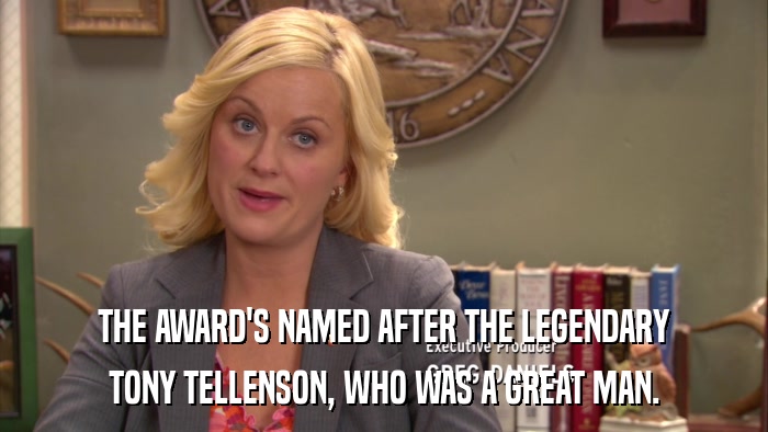 THE AWARD'S NAMED AFTER THE LEGENDARY TONY TELLENSON, WHO WAS A GREAT MAN. 