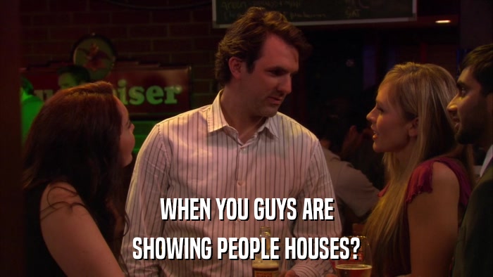 WHEN YOU GUYS ARE SHOWING PEOPLE HOUSES? 