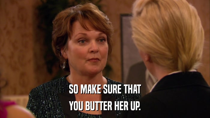 SO MAKE SURE THAT YOU BUTTER HER UP. 