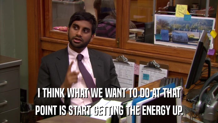 I THINK WHAT WE WANT TO DO AT THAT POINT IS START GETTING THE ENERGY UP. 