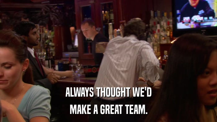 ALWAYS THOUGHT WE'D MAKE A GREAT TEAM. 