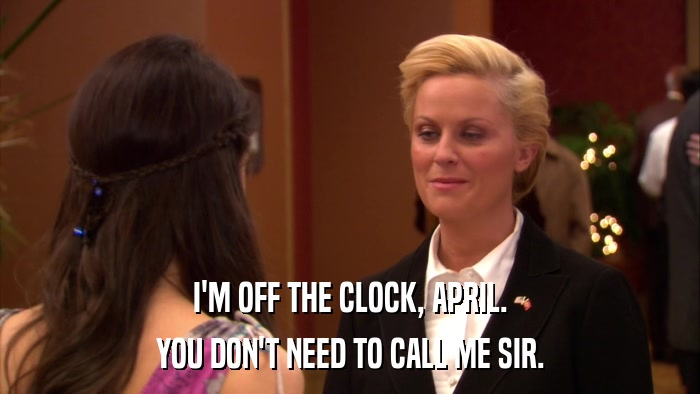 I'M OFF THE CLOCK, APRIL. YOU DON'T NEED TO CALL ME SIR. 
