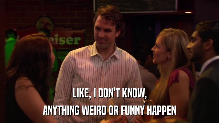 LIKE, I DON'T KNOW, ANYTHING WEIRD OR FUNNY HAPPEN 