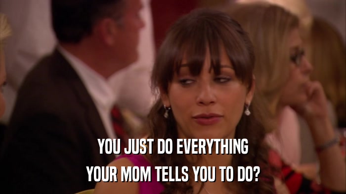 YOU JUST DO EVERYTHING YOUR MOM TELLS YOU TO DO? 