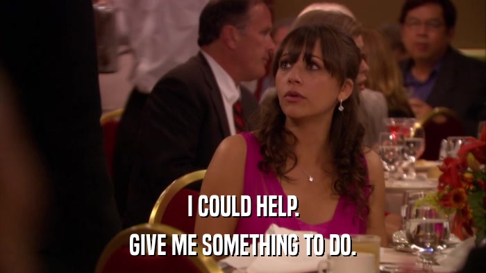 I COULD HELP. GIVE ME SOMETHING TO DO. 