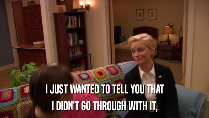 I JUST WANTED TO TELL YOU THAT I DIDN'T GO THROUGH WITH IT, 