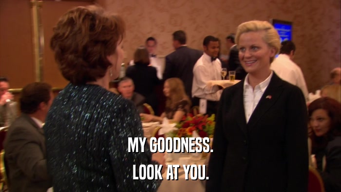 MY GOODNESS. LOOK AT YOU. 