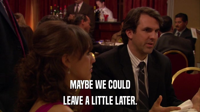 MAYBE WE COULD LEAVE A LITTLE LATER. 