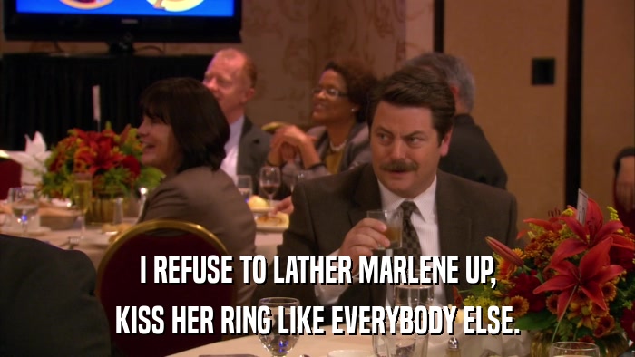 I REFUSE TO LATHER MARLENE UP, KISS HER RING LIKE EVERYBODY ELSE. 