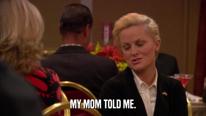MY MOM TOLD ME.  
