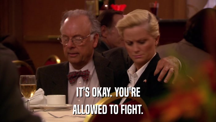 IT'S OKAY. YOU'RE ALLOWED TO FIGHT. 