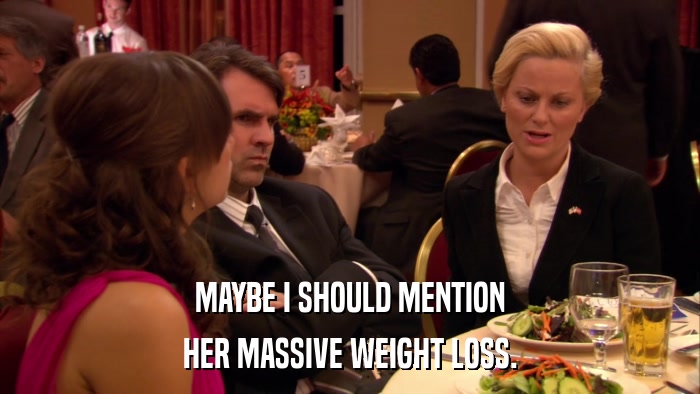 MAYBE I SHOULD MENTION HER MASSIVE WEIGHT LOSS. 