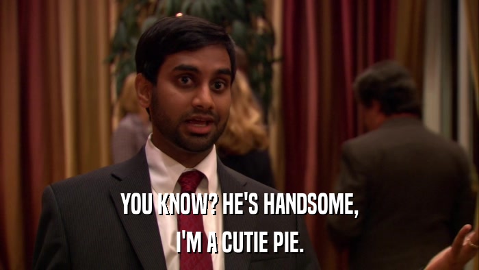 YOU KNOW? HE'S HANDSOME, I'M A CUTIE PIE. 