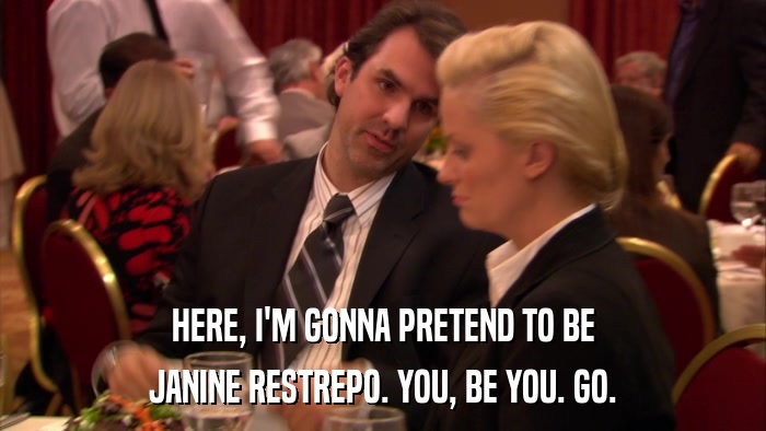 HERE, I'M GONNA PRETEND TO BE JANINE RESTREPO. YOU, BE YOU. GO. 