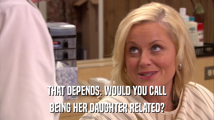 THAT DEPENDS. WOULD YOU CALL BEING HER DAUGHTER RELATED? 