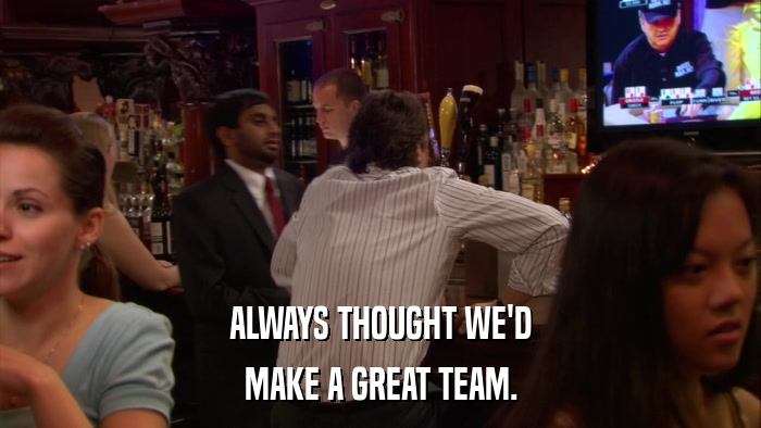 ALWAYS THOUGHT WE'D MAKE A GREAT TEAM. 
