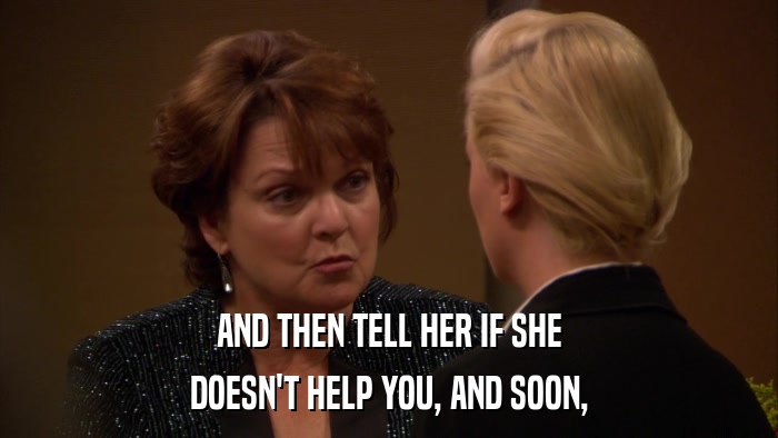 AND THEN TELL HER IF SHE DOESN'T HELP YOU, AND SOON, 