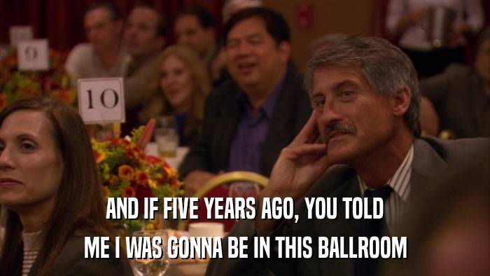 AND IF FIVE YEARS AGO, YOU TOLD ME I WAS GONNA BE IN THIS BALLROOM 