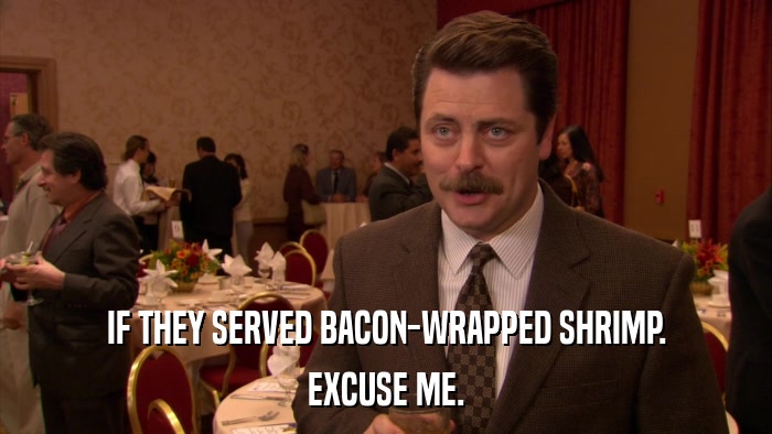 IF THEY SERVED BACON-WRAPPED SHRIMP. EXCUSE ME. 