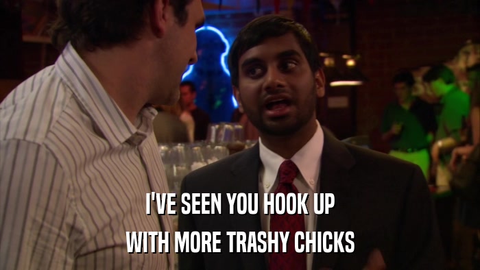 I'VE SEEN YOU HOOK UP WITH MORE TRASHY CHICKS 