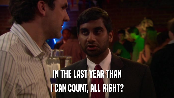 IN THE LAST YEAR THAN I CAN COUNT, ALL RIGHT? 