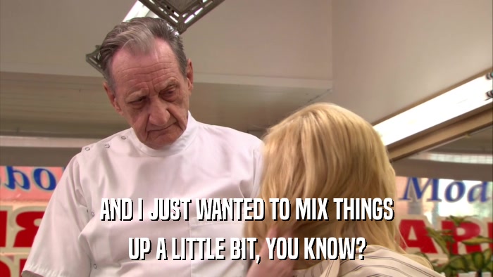 AND I JUST WANTED TO MIX THINGS UP A LITTLE BIT, YOU KNOW? 