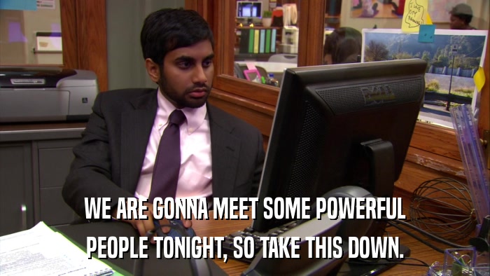 WE ARE GONNA MEET SOME POWERFUL PEOPLE TONIGHT, SO TAKE THIS DOWN. 