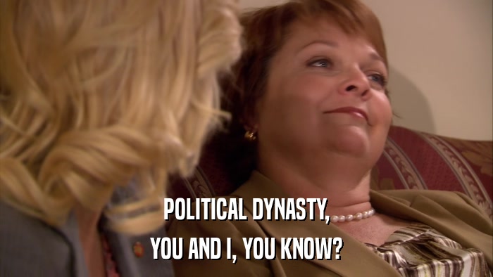 POLITICAL DYNASTY, YOU AND I, YOU KNOW? 