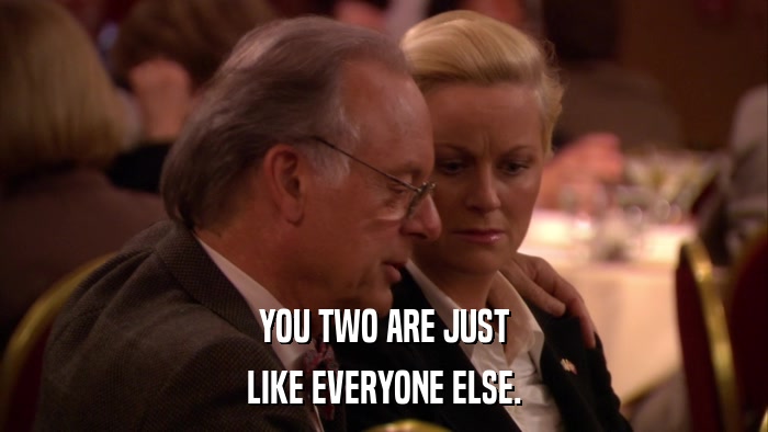 YOU TWO ARE JUST LIKE EVERYONE ELSE. 