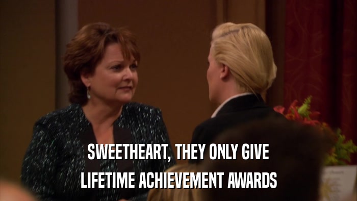 SWEETHEART, THEY ONLY GIVE LIFETIME ACHIEVEMENT AWARDS 