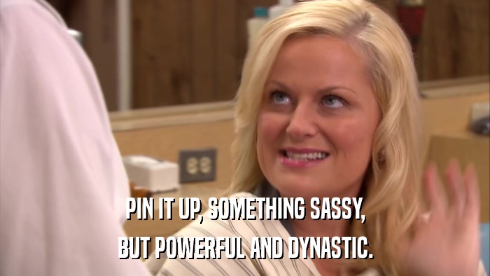PIN IT UP, SOMETHING SASSY, BUT POWERFUL AND DYNASTIC. 