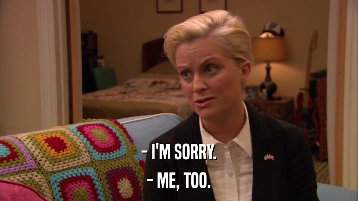 - I'M SORRY. - ME, TOO. 