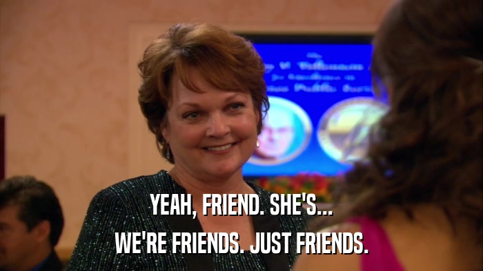 YEAH, FRIEND. SHE'S... WE'RE FRIENDS. JUST FRIENDS. 