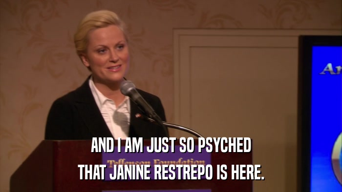 AND I AM JUST SO PSYCHED THAT JANINE RESTREPO IS HERE. 