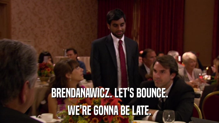 BRENDANAWICZ. LET'S BOUNCE. WE'RE GONNA BE LATE. 