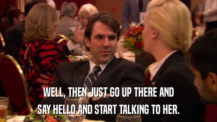 WELL, THEN JUST GO UP THERE AND SAY HELLO AND START TALKING TO HER. 