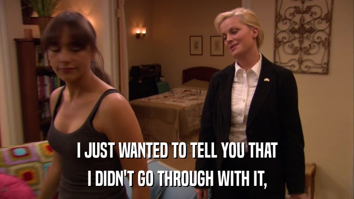 I JUST WANTED TO TELL YOU THAT I DIDN'T GO THROUGH WITH IT, 