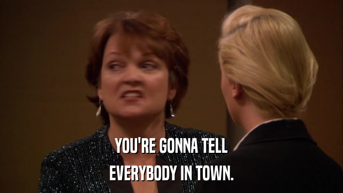 YOU'RE GONNA TELL EVERYBODY IN TOWN. 