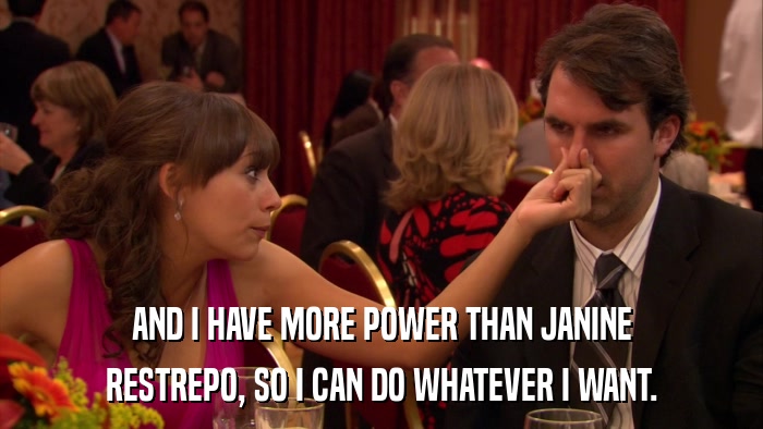 AND I HAVE MORE POWER THAN JANINE RESTREPO, SO I CAN DO WHATEVER I WANT. 
