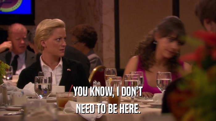 YOU KNOW, I DON'T NEED TO BE HERE. 