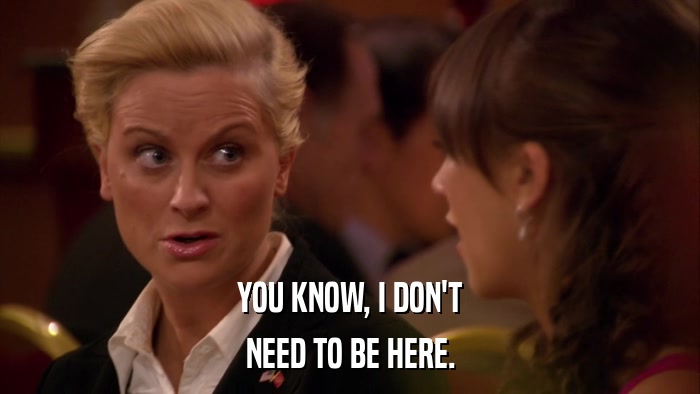 YOU KNOW, I DON'T NEED TO BE HERE. 
