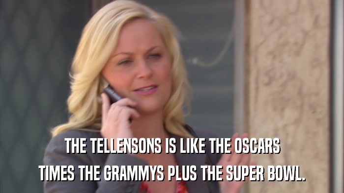 THE TELLENSONS IS LIKE THE OSCARS TIMES THE GRAMMYS PLUS THE SUPER BOWL. 