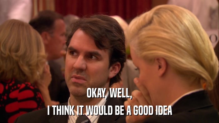 OKAY, WELL, I THINK IT WOULD BE A GOOD IDEA 