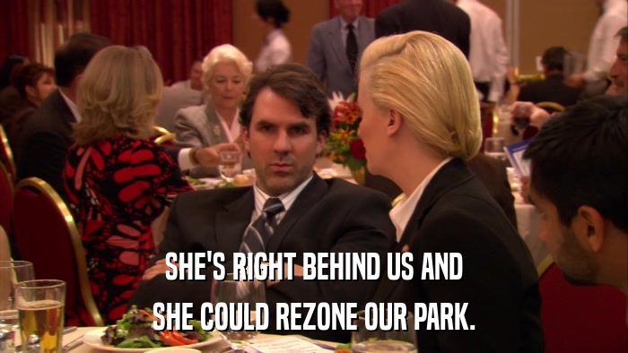 SHE'S RIGHT BEHIND US AND SHE COULD REZONE OUR PARK. 