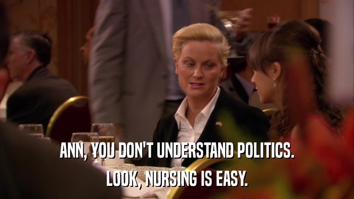 ANN, YOU DON'T UNDERSTAND POLITICS. LOOK, NURSING IS EASY. 