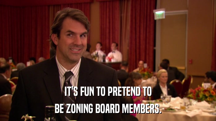 IT'S FUN TO PRETEND TO BE ZONING BOARD MEMBERS. 