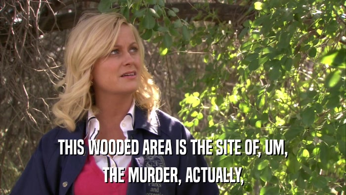 THIS WOODED AREA IS THE SITE OF, UM, THE MURDER, ACTUALLY, 