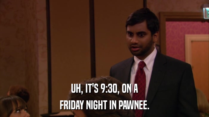 UH, IT'S 9:30, ON A FRIDAY NIGHT IN PAWNEE. 